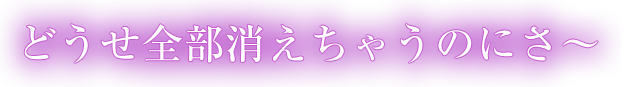 どうせ全部きえちゃうのにさ〜!