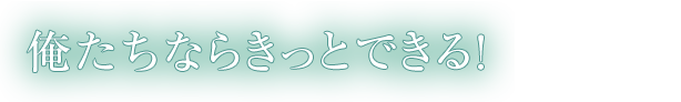 俺たちならきっとできる！