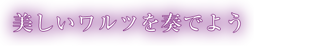 美しいワルツを奏でよう