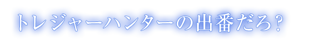 トレジャーハンターの出番だろ？