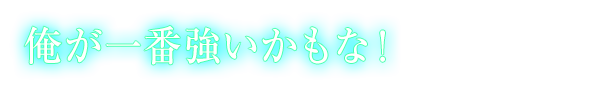 俺が一番強いかもな！