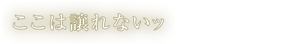 ここは譲れないッ!