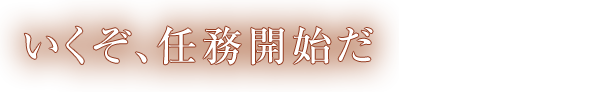 いくぞ、任務開始だ