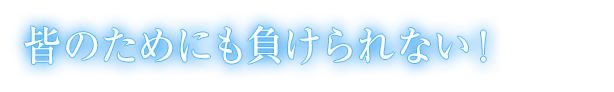 皆のためにも負けられない！