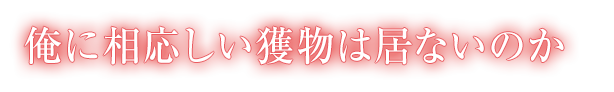 俺に相応しい獲物は居ないのか