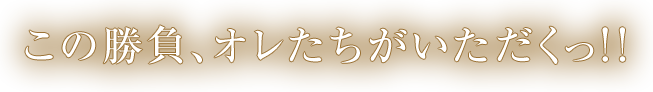 この勝負、オレたちがいただくっ！！