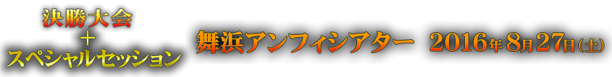 決勝大会＋スペシャルセッション　舞浜アンフィシアター ２０１６年８月２７日（土）