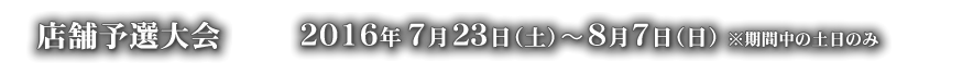 店舗予選大会 ２０１６年７月２３日（土）〜８月７日（日）※期間中の土日のみ