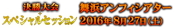 決勝大会＋スペシャルセッション　舞浜アンフィシアター ２０１６年８月２７日（土）