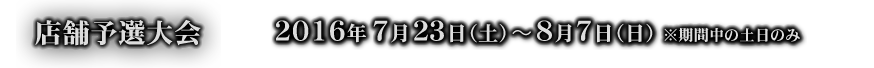 店舗予選大会 ２０１６年７月２３日（土）〜８月７日（日）※期間中の土日のみ