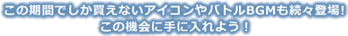 この期間でしか買えないアイコンやバトルBGMも続々登場！この機会に手に入れよう！