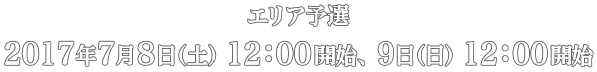 エリア予選　2017年7月8日(土)12:00開始、9日(日)12:00開始