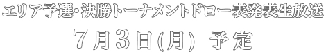 エリア予選・決勝トーナメントドロー表発表生放送　7月3日予定