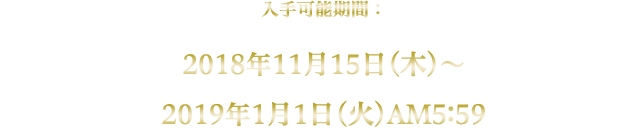 入手可能期間：2018年11月15日(木)～2019年1月1日(火)AM5:59