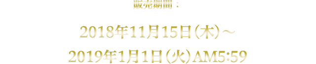 販売期間：2018年11月15日(木)～2019年1月1日(火)AM5:59