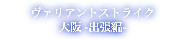 ヴァリアントストライク大阪出張編