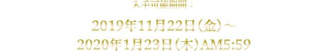 入手可能期間：2019年11月22日(金)～2020年1月23日(木)AM5:59