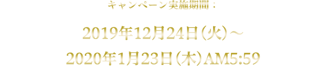 キャンペーン実施期間：2019年12月24日(火)～2020年1月23日(木)AM5:59