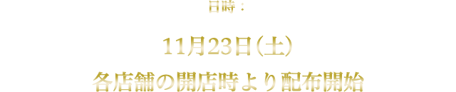 日時：11月23日(土)各店舗の開店時より配布開始