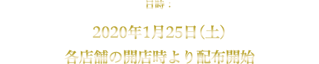 日時：2020年1月25日(土)各店舗の開店時より配布開始