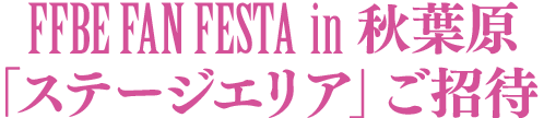 FFBE FAN FESTA in 秋葉原「ステージエリア」ご招待