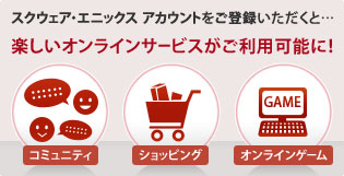 スクウェア・エニックスアカウントをご登録いただくと…楽しいオンラインサービスがご利用可能に!