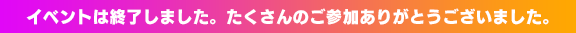 イベントは終了しました。たくさんのご参加ありがとうございました。