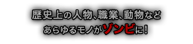 歴史上の人物、職業、動物など あらゆるモノがゾンビに！