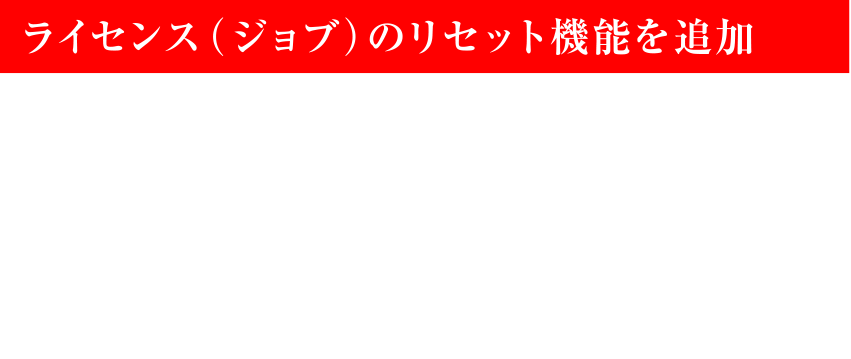 ライセンス（ジョブ）のリセット機能を追加　ラバナスタの街にいるクラン・セントリオのリーダー「モンブラン」に話しかけることで、パーティーメンバーのライセンス（ジョブ）をリセットし、自由にジョブチェンジできます。プレイ状況に応じてお好みでジョブをカスタマイズしながら冒険をお楽しみください。