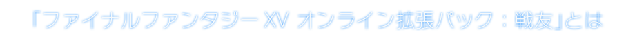 「ファイナルファンタジーXV オンライン拡張パック：戦友」とは