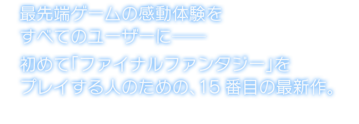最先端ゲームの感動体験をすべてのユーザーに── 初めて「ファイナルファンタジー」をプレイする人のための、15番目の最新作。