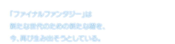 「ファイナルファンタジー」は新たな世代のための新たな礎を、今、再び生み出そうとしている。