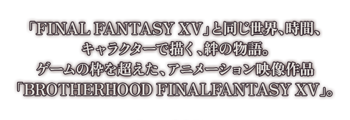 「FINAL FANTASY XV」と同じ世界、時間、キャラクターで描く、絆の物語。ゲームの枠を超えた、アニメーション映像作品「BROTHERHOOD FINALFANTASY XV」。