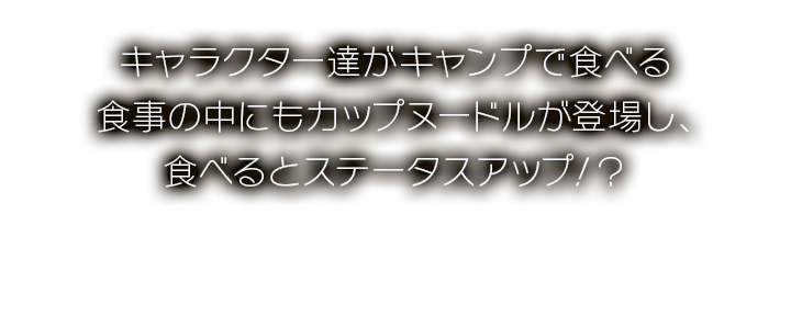 キャラクター達がキャンプで食べる食事の中にもカップヌードルが登場し、食べるとステータスアップ！？