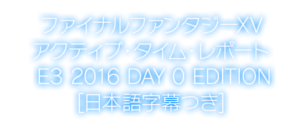 ファイナルファンタジーXV アクティブ・タイム・レポート E3 2016 DAY 0 EDITION [日本語字幕つき]