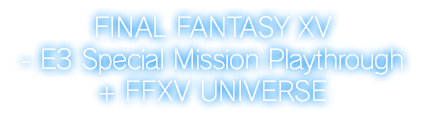 FINAL FANTASY XV - E3 Special Mission Playthrough + FFXV UNIVERSE