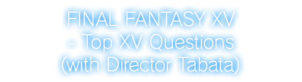 FINAL FANTASY XV - Top XV Questions (with Director Tabata)