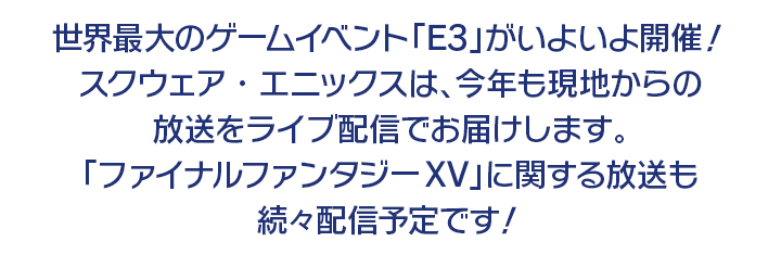 世界最大のゲームイベント「E3」がいよいよ開催！スクウェア・エニックスは、今年も現地からの放送をライブ配信でお届けします。「ファイナルファンタジーXV」に関する放送も続々配信予定です！