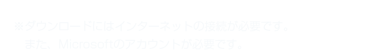 ※ダウンロードにはインターネットの接続が必要です。また、Microsoftのアカウントが必要です。