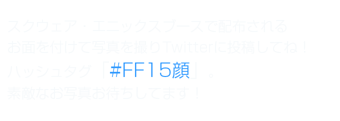 スクウェア・エニックスブースで配布されるお面を付けて写真を撮りTwitterに投稿してね！ハッシュタグ「#FF15顔」。素敵なお写真お待ちしてます！