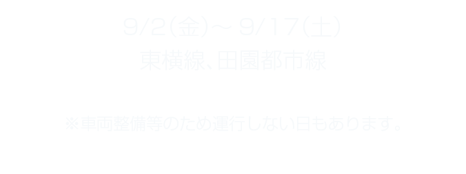 9/2（金）～9/17（土）東横線、田園都市線 ※車両整備等のため運行しない日もあります。