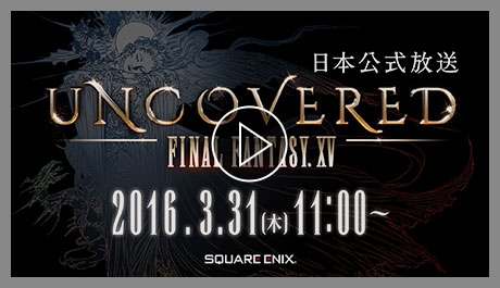 UNCOVERED FINAL FANTASY XV 日本公式放送