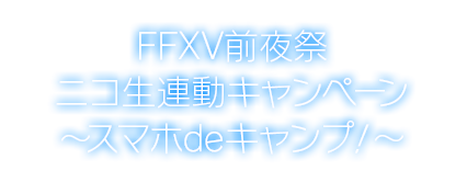 FFXV前夜祭 ニコ生連動キャンペーン ～スマホdeキャンプ！～