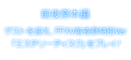 前夜祭本編 ゲストを迎え、FFXV前夜祭特別Ver 「ミステリーディスク」をプレイ！