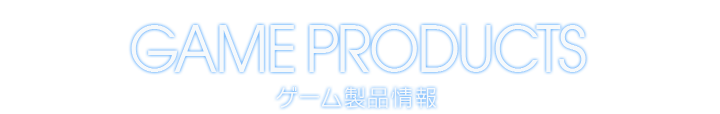 GAME PRODUCTS ゲーム製品情報