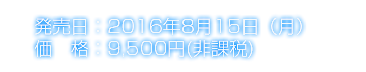 発売日：2016年8月15日（月） 価　格：9,500円（非課税）