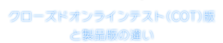 クローズドオンラインテスト（COT）版 と製品版の違い