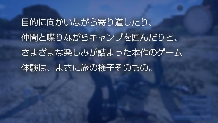 目的に向かいながら寄り道したり、仲間と喋りながらキャンプを囲んだりと、さまざまな楽しみが詰まった本作のゲーム体験は、まさに旅の様子そのもの。