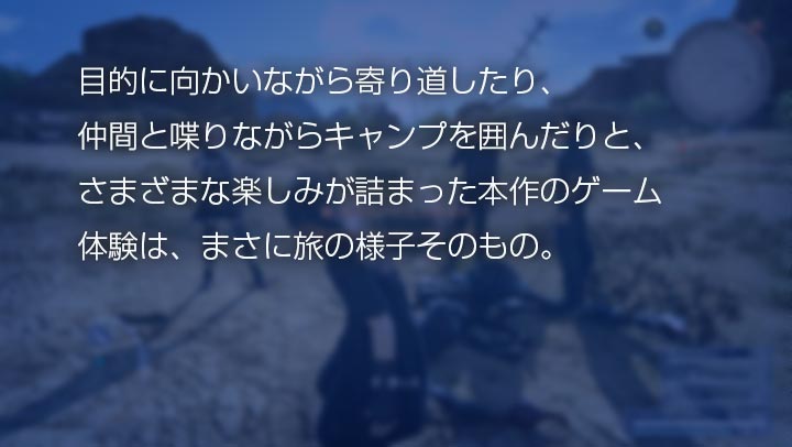 目的に向かいながら寄り道したり、仲間と喋りながらキャンプを囲んだりと、さまざまな楽しみが詰まった本作のゲーム体験は、まさに旅の様子そのもの。