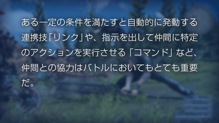 ある一定の条件を満たすと自動的に発動する連携技「リンク」や、指示を出して仲間に特定のアクションを実行させる「コマンド」など、仲間との協力はバトルにおいてもとても重要だ。